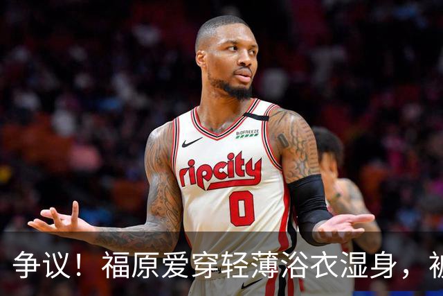 争议！福原爱穿轻薄浴衣湿身，被指色情擦边
