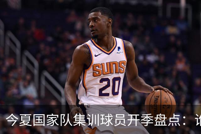 今夏国家队集训球员开季盘点：谁兑现期待，谁仍需调整？