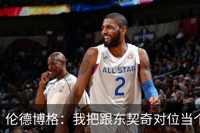伦德博格：我把跟东契奇对位当个人恩怨，我跟他说他很烂