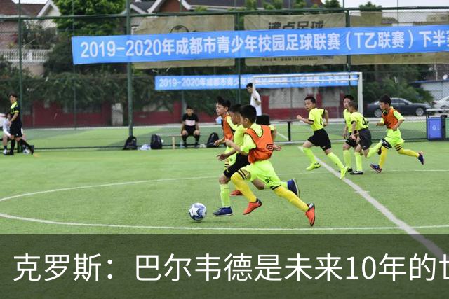 克罗斯：巴尔韦德是未来10年的世界级 我是他粉丝