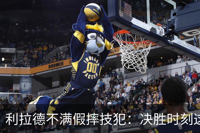 利拉德不满假摔技犯：决胜时刻这哨太牵强