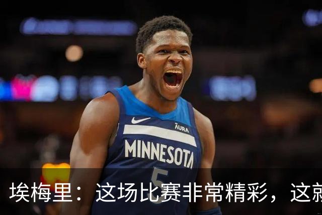 埃梅里：这场比赛非常精彩，这就是我们希望达到并保持的水准