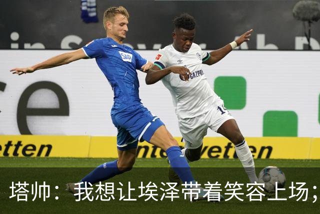 塔帅：我想让埃泽带着笑容上场；苏比门迪需凭表现去争取首发