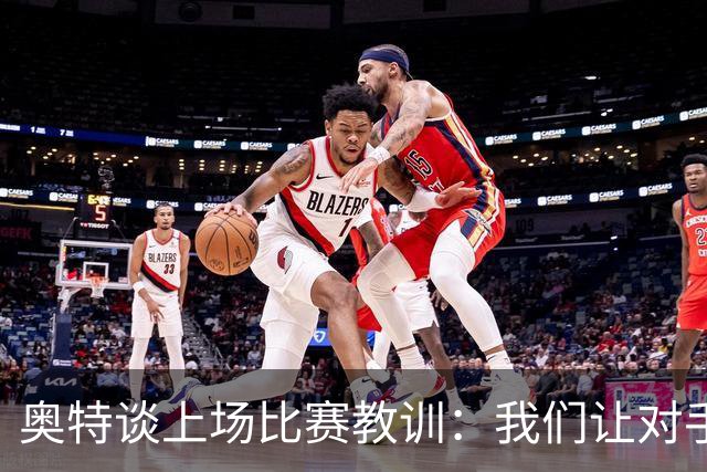奥特谈上场比赛教训：我们让对手轻易杀入禁区 被他们滚雪球