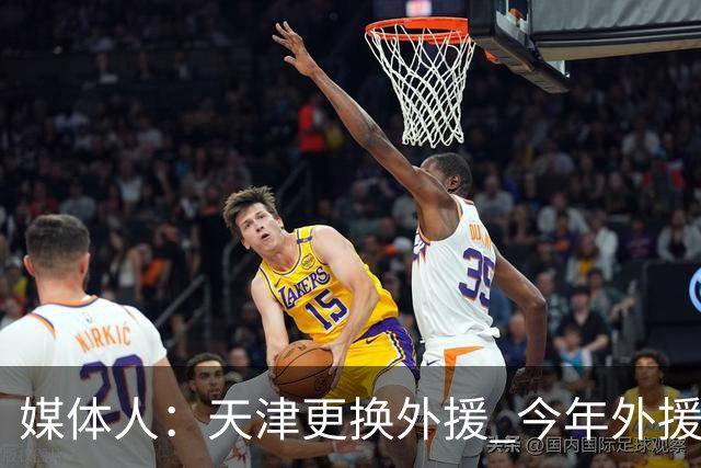 媒体人：天津更换外援 今年外援注册次数缩至6人次每次换都要慎重
