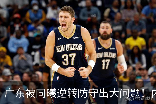 广东被同曦逆转防守出大问题！内外线防不住，战术毫无针对！