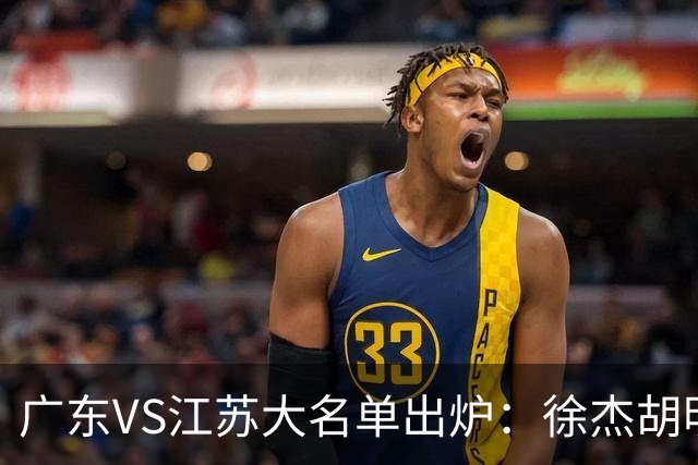 广东VS江苏大名单出炉：徐杰胡明轩崔永熙庞峥麟在列