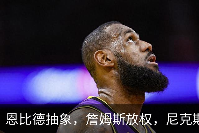 恩比德抽象，詹姆斯放权，尼克斯单打成瘾葬送戒指夜