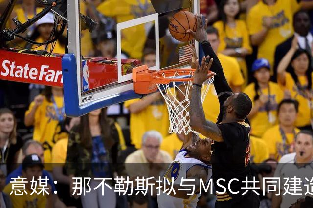 意媒：那不勒斯拟与MSC共同建造一座7万人新球场