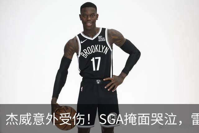 杰威意外受伤！SGA掩面哭泣，雷霆新赛季将何去何从