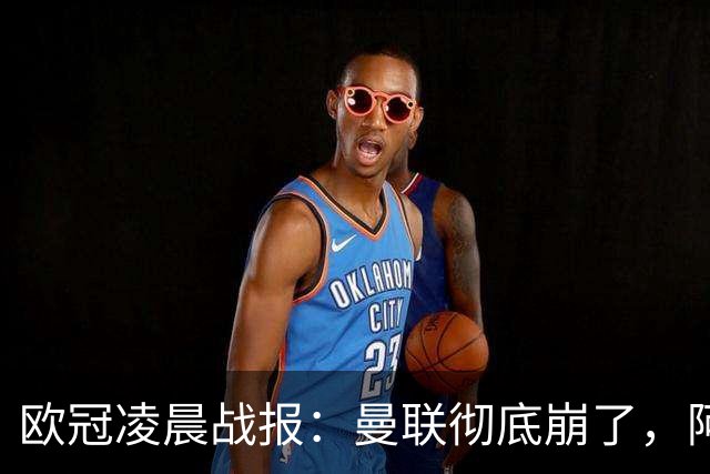 欧冠凌晨战报：曼联彻底崩了，阿森纳2-2，皇马4-1，10人国米首胜