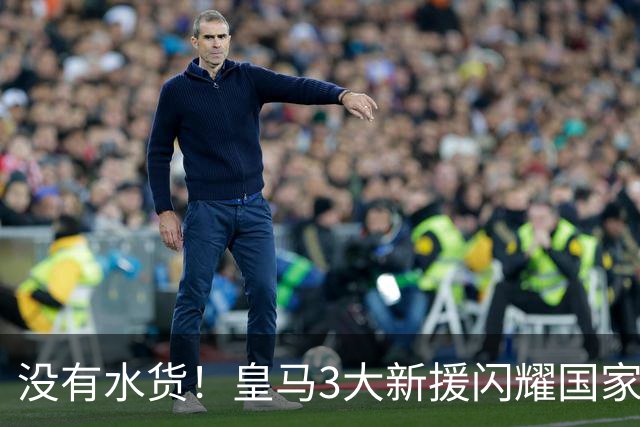没有水货！皇马3大新援闪耀国家德比 穆帅买人眼光获认可