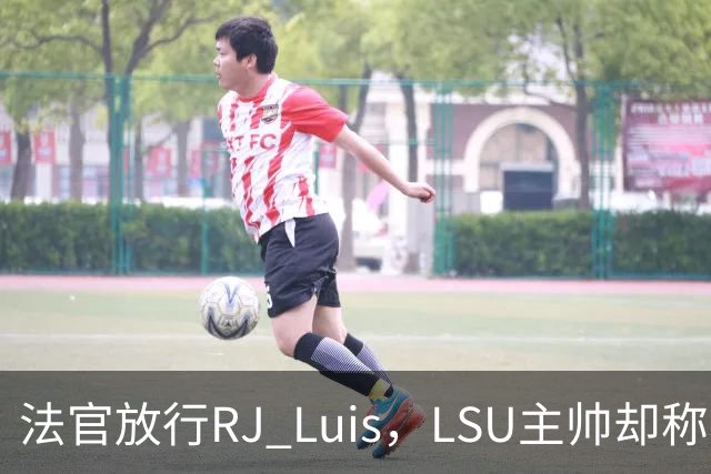 法官放行RJ Luis，LSU主帅却称不会让他上场