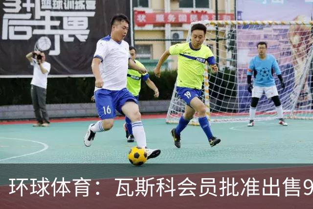 环球体育：瓦斯科会员批准出售90%足球股份