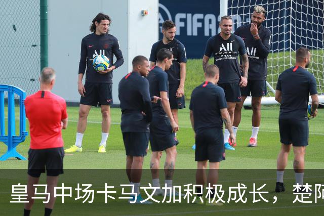 皇马中场卡马文加积极成长，楚阿梅尼止步不前，莱比锡一战见差距