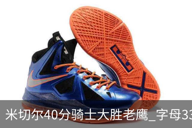 米切尔40分骑士大胜老鹰 字母33+10雄鹿灭热火