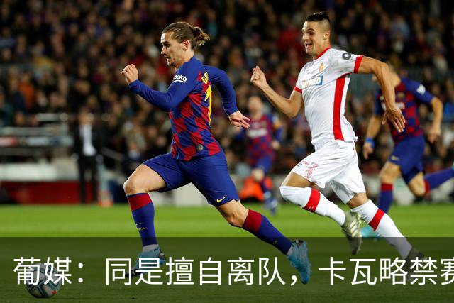 葡媒：同是擅自离队，卡瓦略禁赛1年，C罗禁赛30天