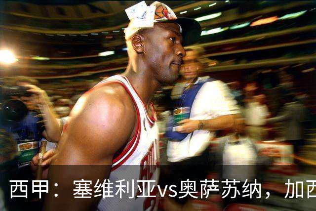 西甲：塞维利亚vs奥萨苏纳，加西亚表示“任何人都能踢右路”