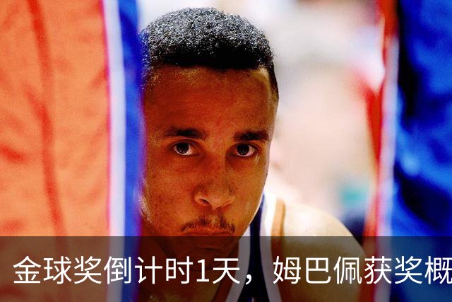 金球奖倒计时1天，姆巴佩获奖概率升至第2，皇马坚信他将笑到最后
