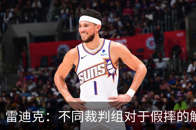 雷迪克：不同裁判组对于假摔的解读大相径庭 身体接触不是重点