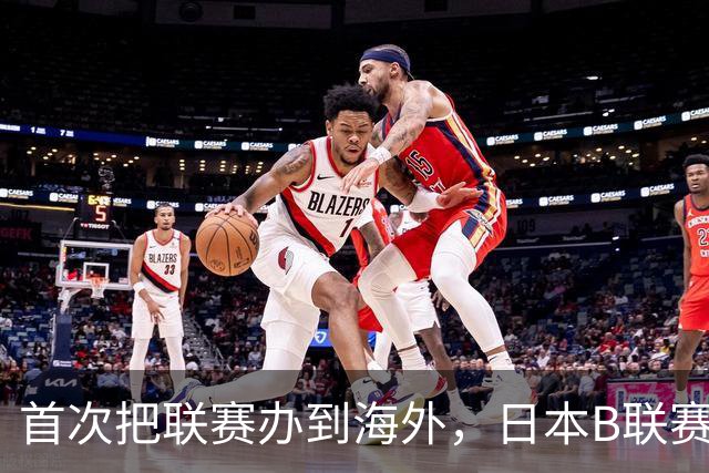 首次把联赛办到海外，日本B联赛要成为“亚洲NBA”了吗？