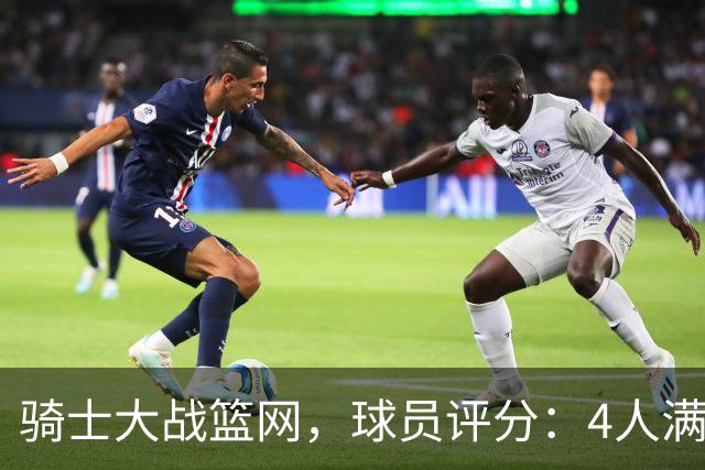 骑士大战篮网，球员评分：4人满分、4人达标、2人崩盘