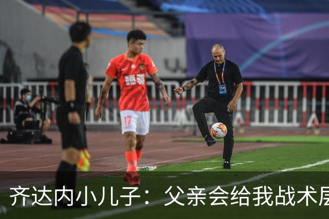 齐达内小儿子：父亲会给我战术层面的反馈 有个球星老爸有好有坏