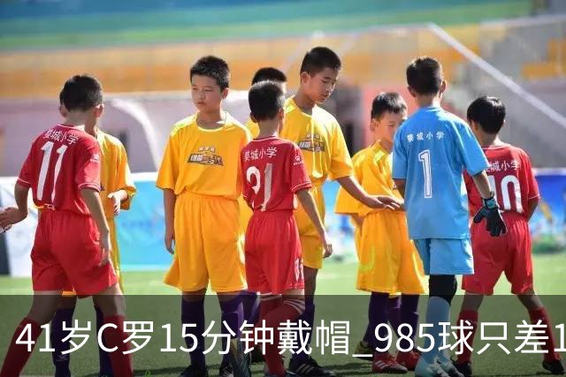 41岁C罗15分钟戴帽 985球只差15个