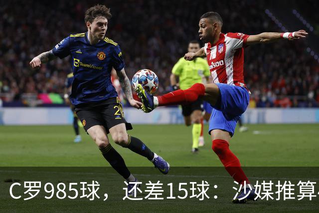 C罗985球，还差15球：沙媒推算4个半月撞线千球