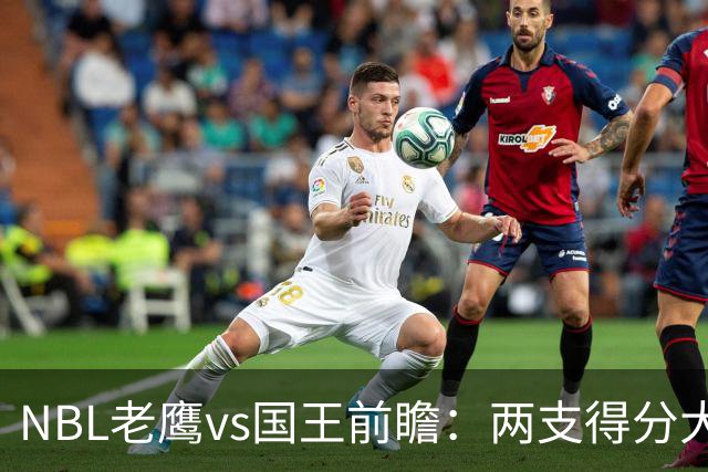 NBL老鹰vs国王前瞻：两支得分大队交锋，防守反成赢球关键